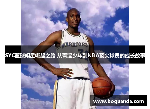 SYC篮球明星崛起之路 从青涩少年到NBA顶尖球员的成长故事