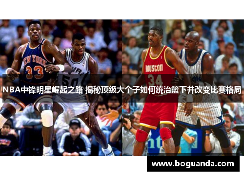 NBA中锋明星崛起之路 揭秘顶级大个子如何统治篮下并改变比赛格局